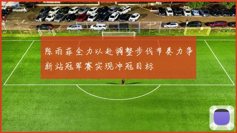 陈雨菲全力以赴调整步伐节奏力争新站冠军赛实现冲冠目标