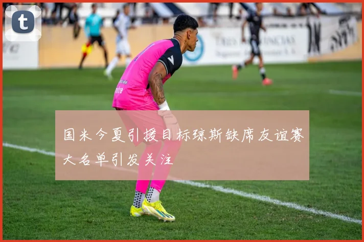 国米今夏引援目标琼斯缺席友谊赛大名单引发关注