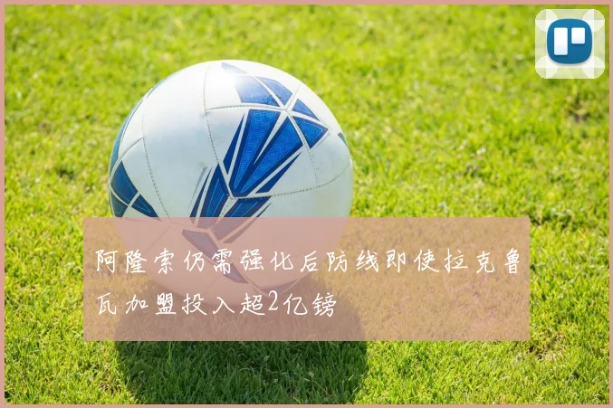 阿隆索仍需强化后防线即使拉克鲁瓦加盟投入超2亿镑