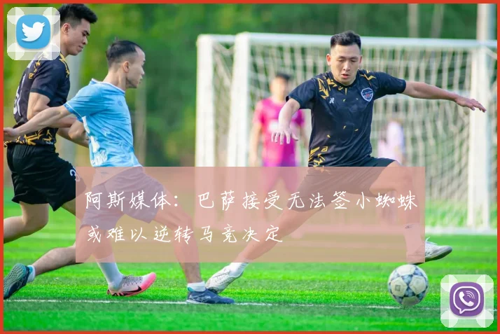 阿斯媒体：巴萨接受无法签小蜘蛛或难以逆转马竞决定